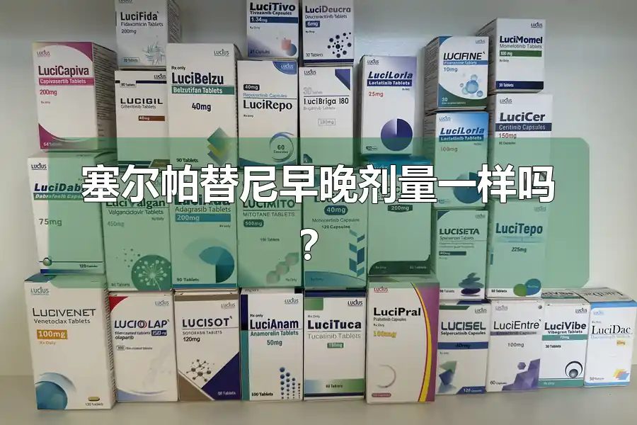 塞尔帕替尼早晚剂量一样吗？